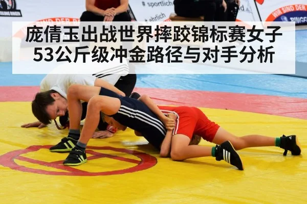 庞倩玉出战世界摔跤锦标赛女子53公斤级冲金路径与对手分析