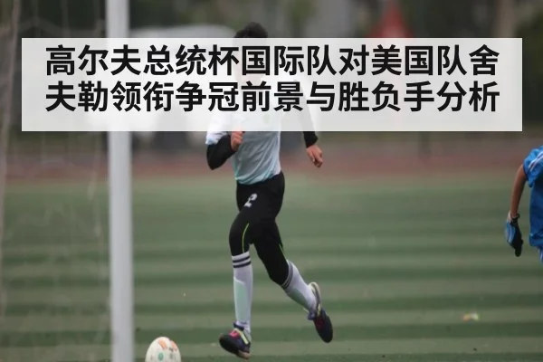 高尔夫总统杯国际队对美国队舍夫勒领衔争冠前景与胜负手分析