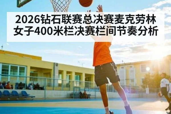 2026钻石联赛总决赛麦克劳林女子400米栏决赛栏间节奏分析