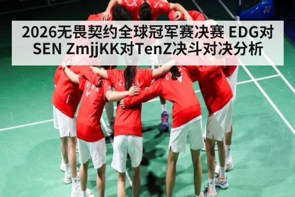 2026无畏契约全球冠军赛决赛 EDG对SEN ZmjjKK对TenZ决斗对决分析