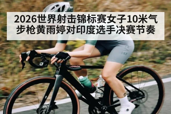 2026世界射击锦标赛女子10米气步枪黄雨婷对印度选手决赛节奏