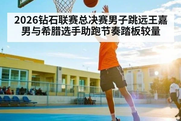 2026钻石联赛总决赛男子跳远王嘉男与希腊选手助跑节奏踏板较量